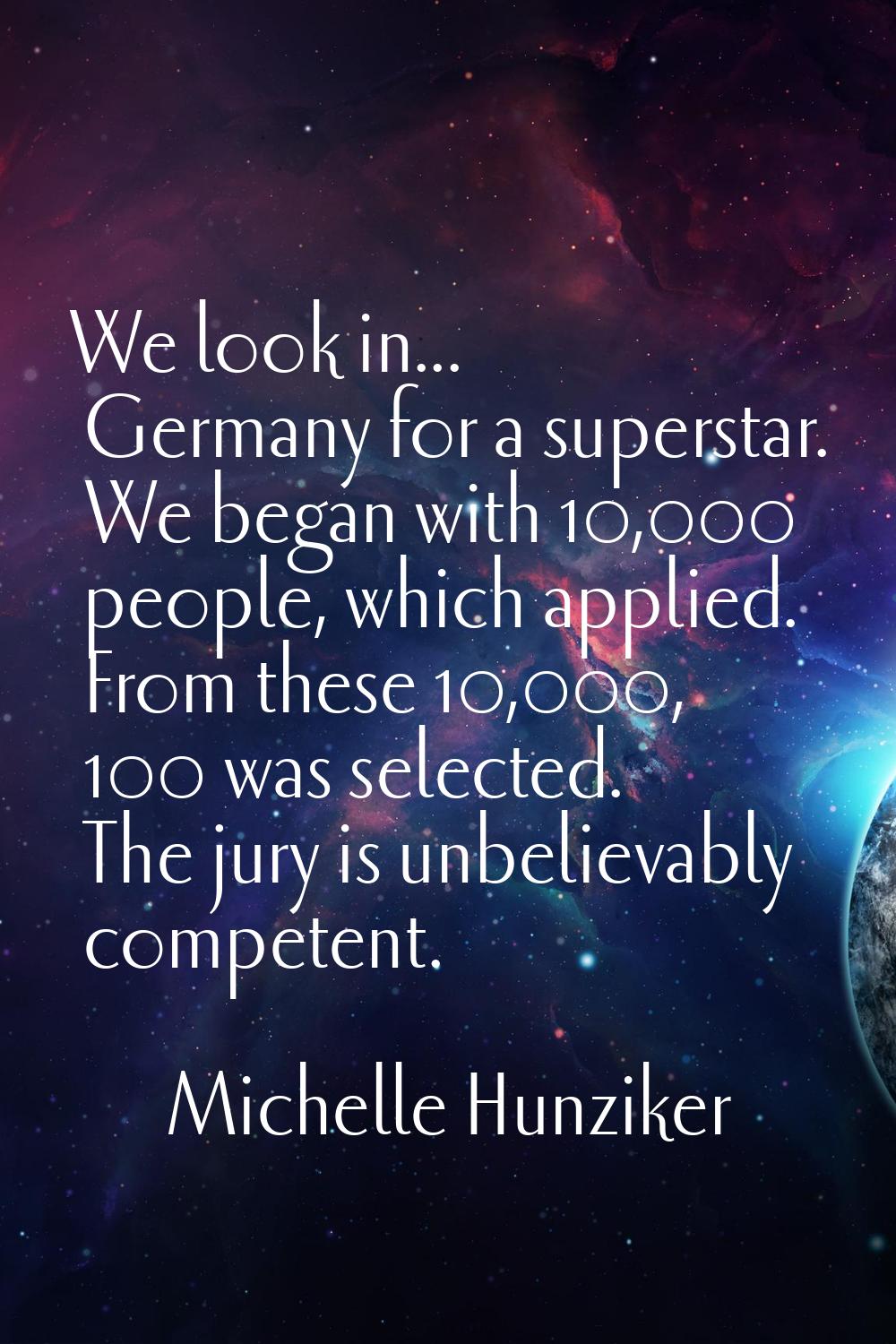 We look in... Germany for a superstar. We began with 10,000 people, which applied. From these 10,00