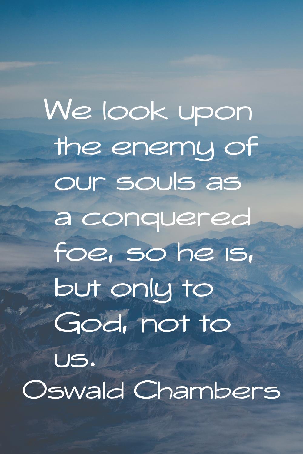 We look upon the enemy of our souls as a conquered foe, so he is, but only to God, not to us.