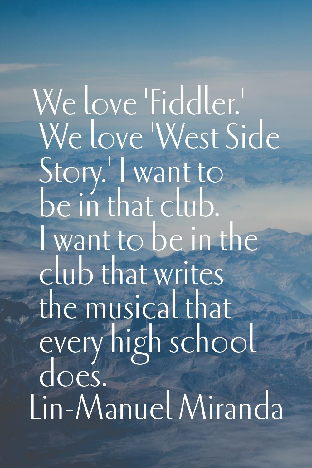 We love 'Fiddler.' We love 'West Side Story.' I want to be in that club. I want to be in the club t