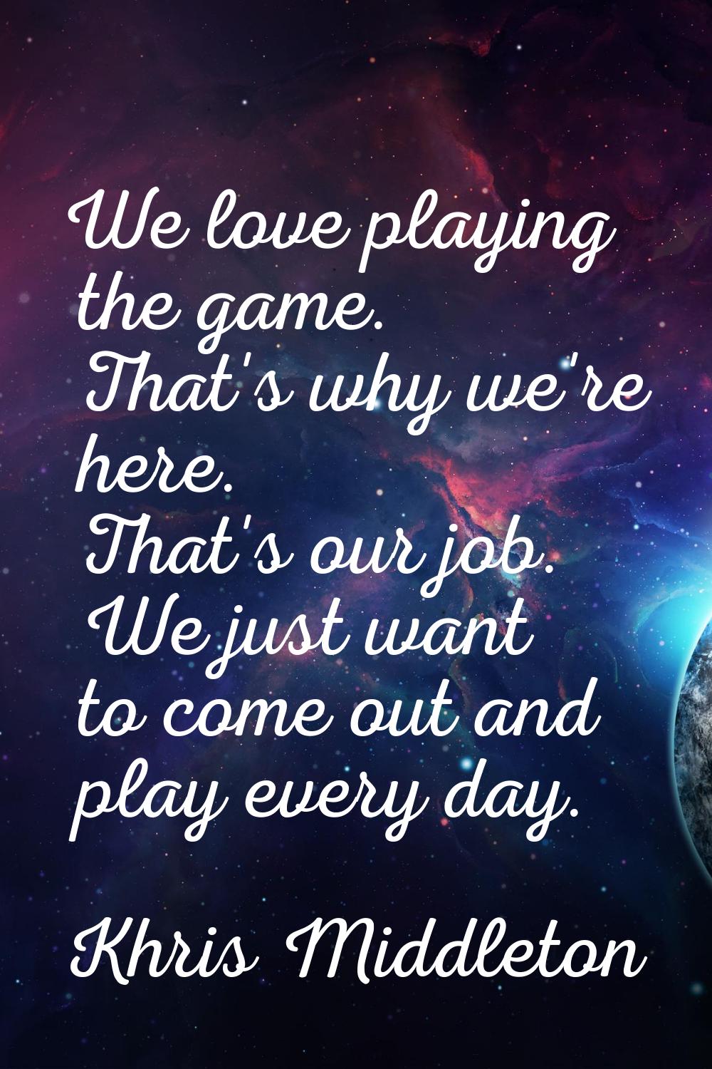 We love playing the game. That's why we're here. That's our job. We just want to come out and play 