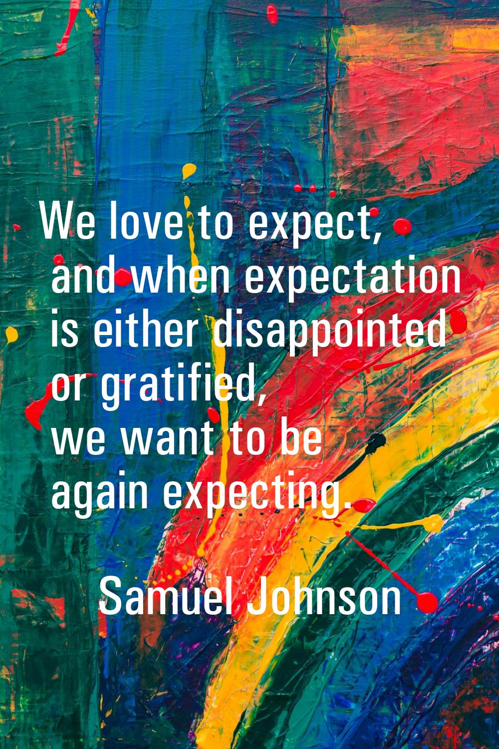 We love to expect, and when expectation is either disappointed or gratified, we want to be again ex