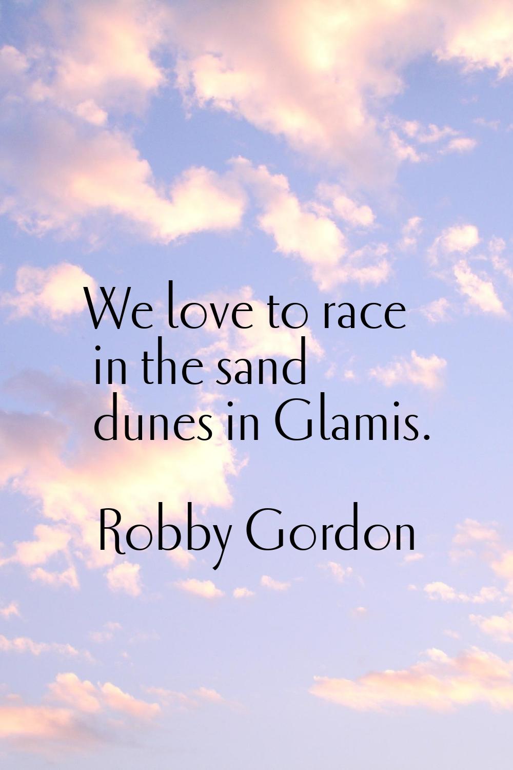 We love to race in the sand dunes in Glamis.