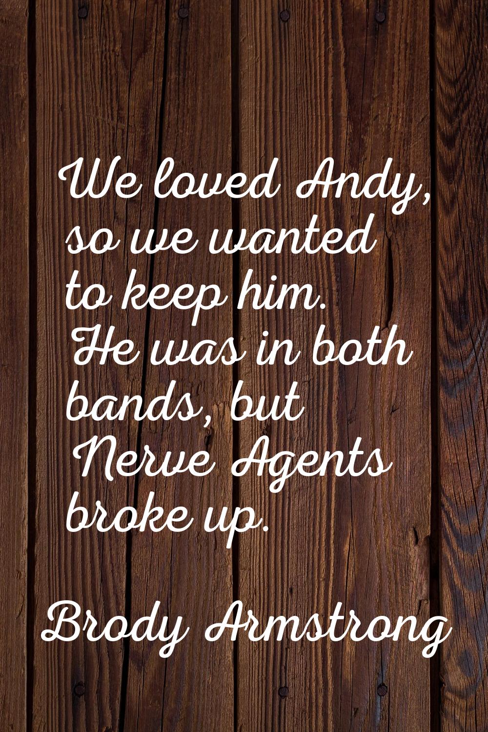 We loved Andy, so we wanted to keep him. He was in both bands, but Nerve Agents broke up.
