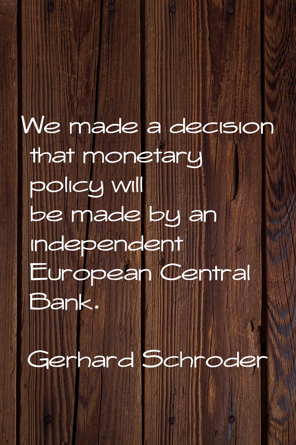 We made a decision that monetary policy will be made by an independent European Central Bank.