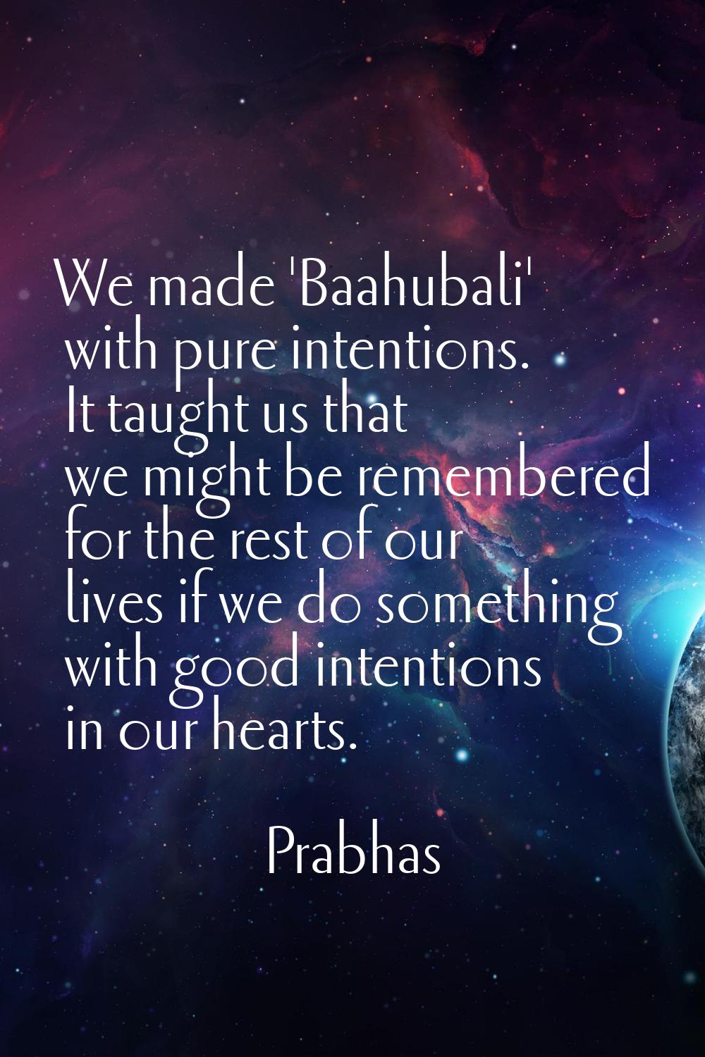 We made 'Baahubali' with pure intentions. It taught us that we might be remembered for the rest of 