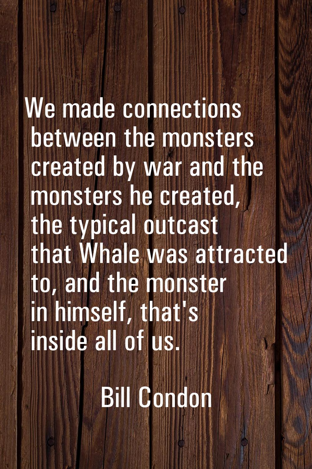 We made connections between the monsters created by war and the monsters he created, the typical ou
