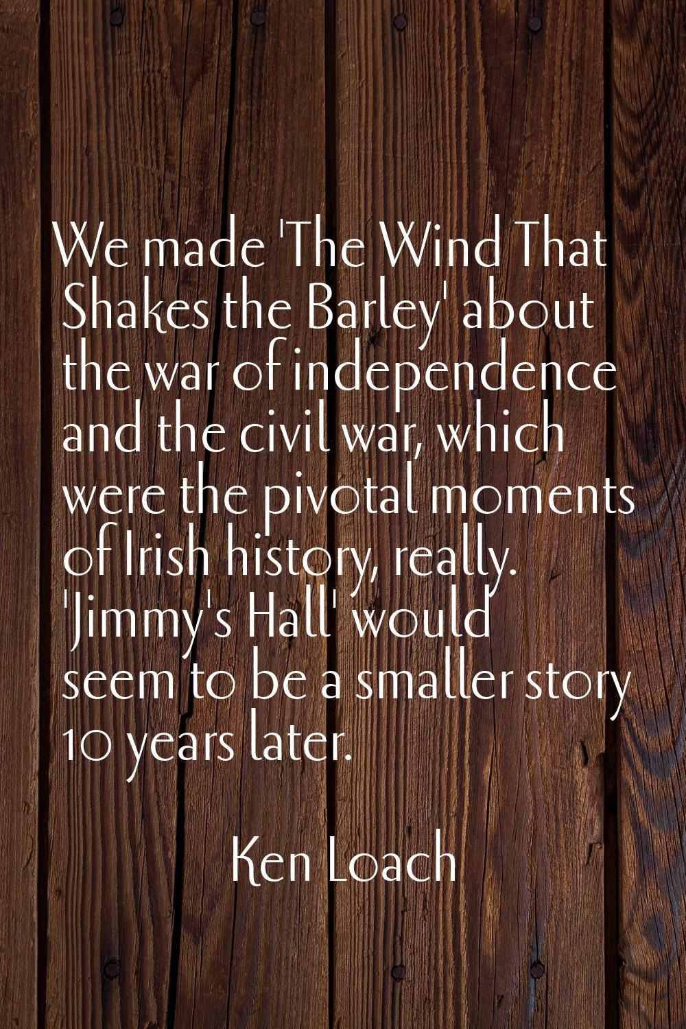 We made 'The Wind That Shakes the Barley' about the war of independence and the civil war, which we
