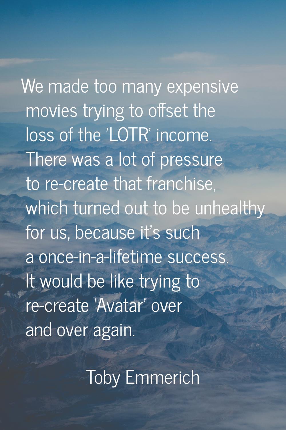 We made too many expensive movies trying to offset the loss of the 'LOTR' income. There was a lot o