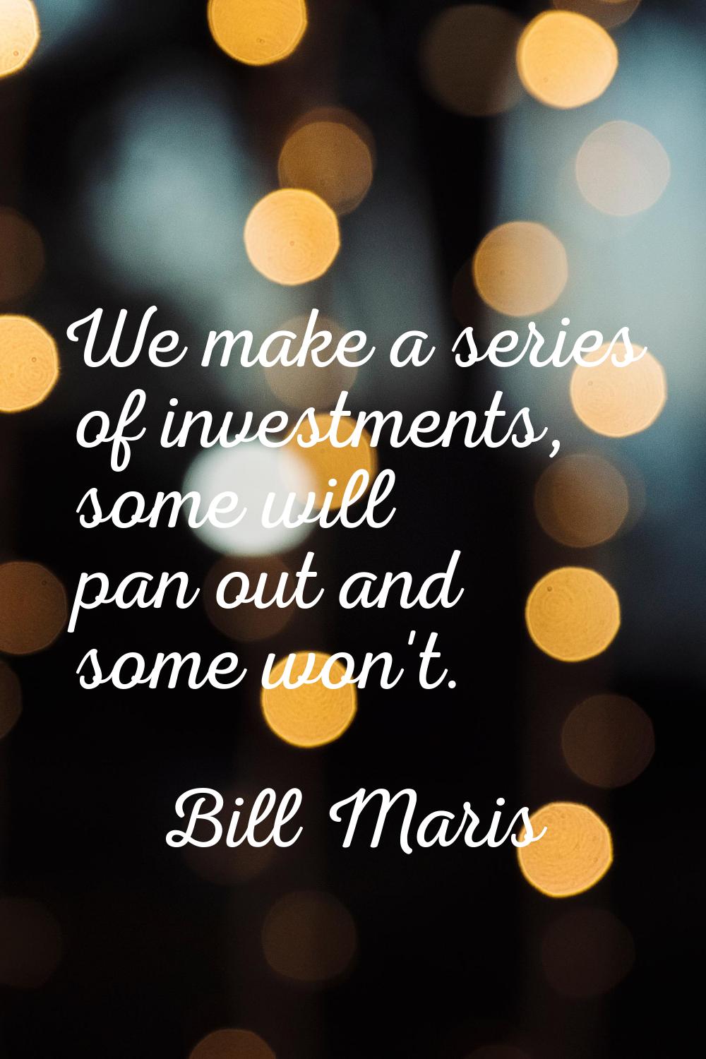 We make a series of investments, some will pan out and some won't.