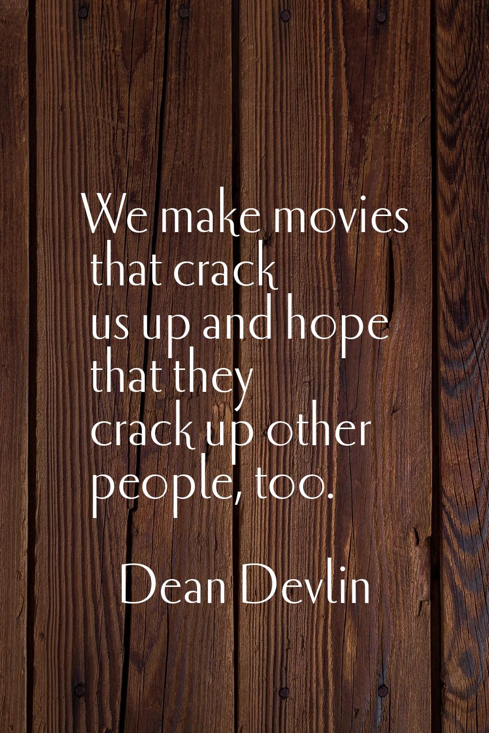 We make movies that crack us up and hope that they crack up other people, too.