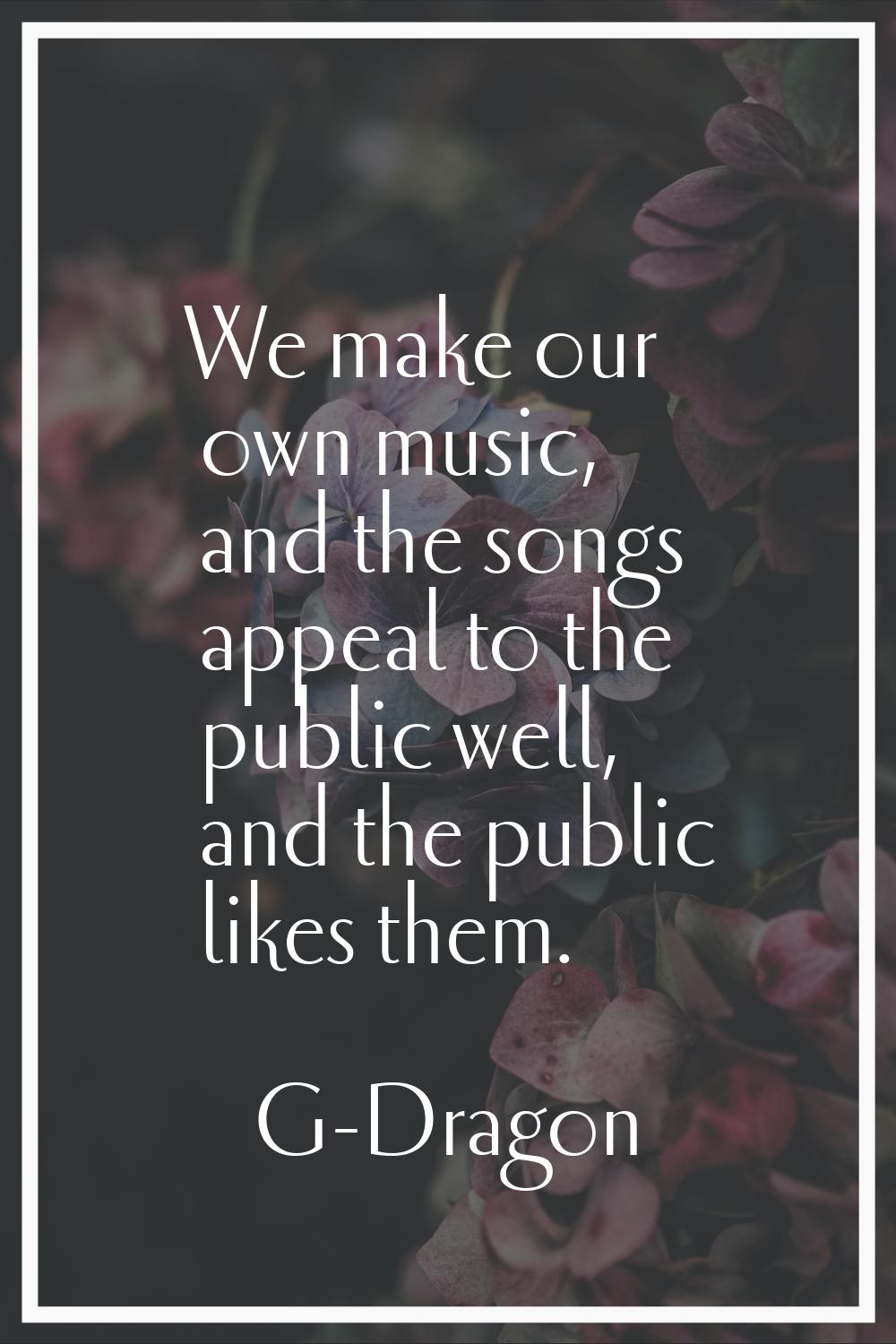We make our own music, and the songs appeal to the public well, and the public likes them.