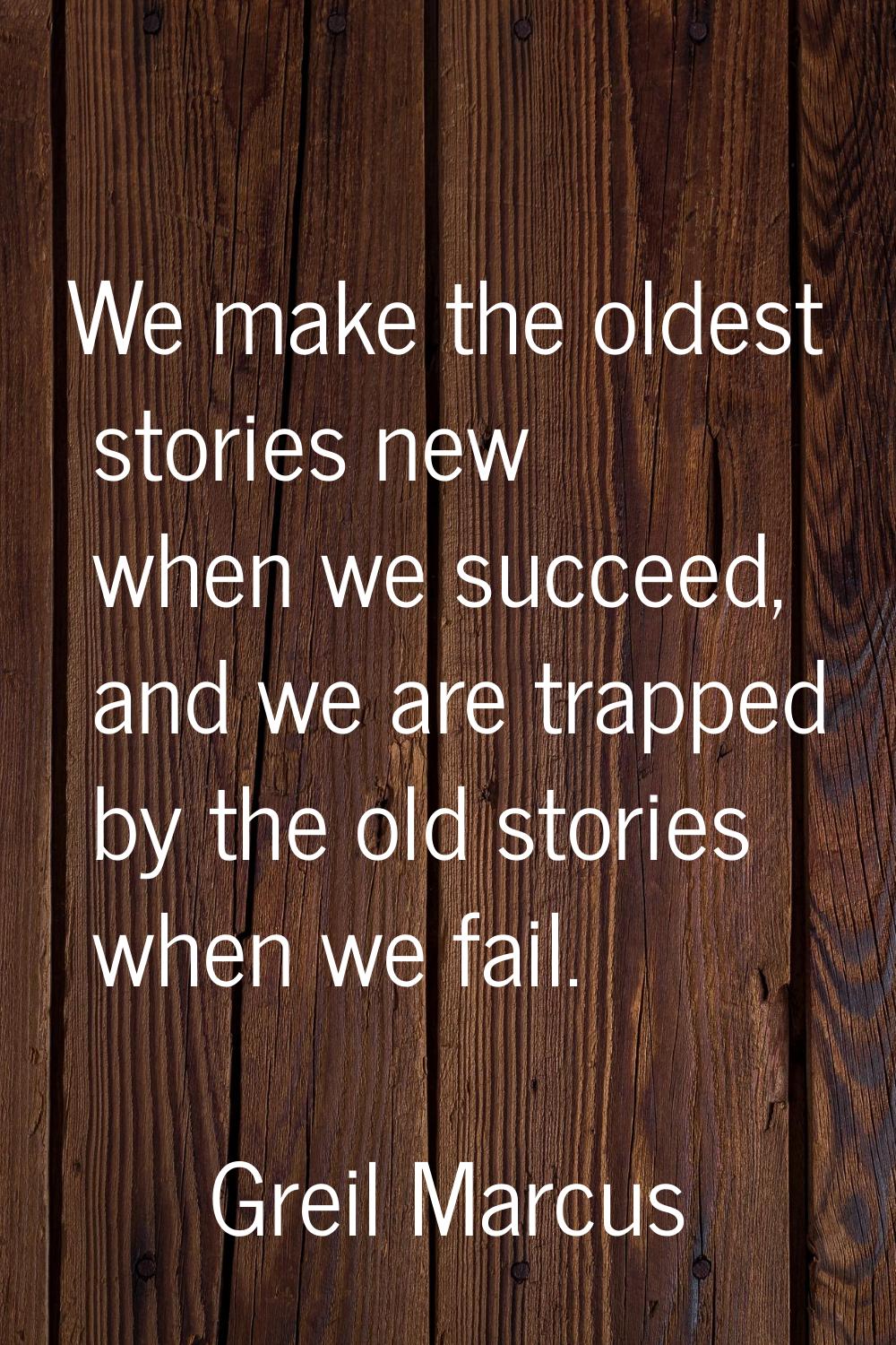 We make the oldest stories new when we succeed, and we are trapped by the old stories when we fail.