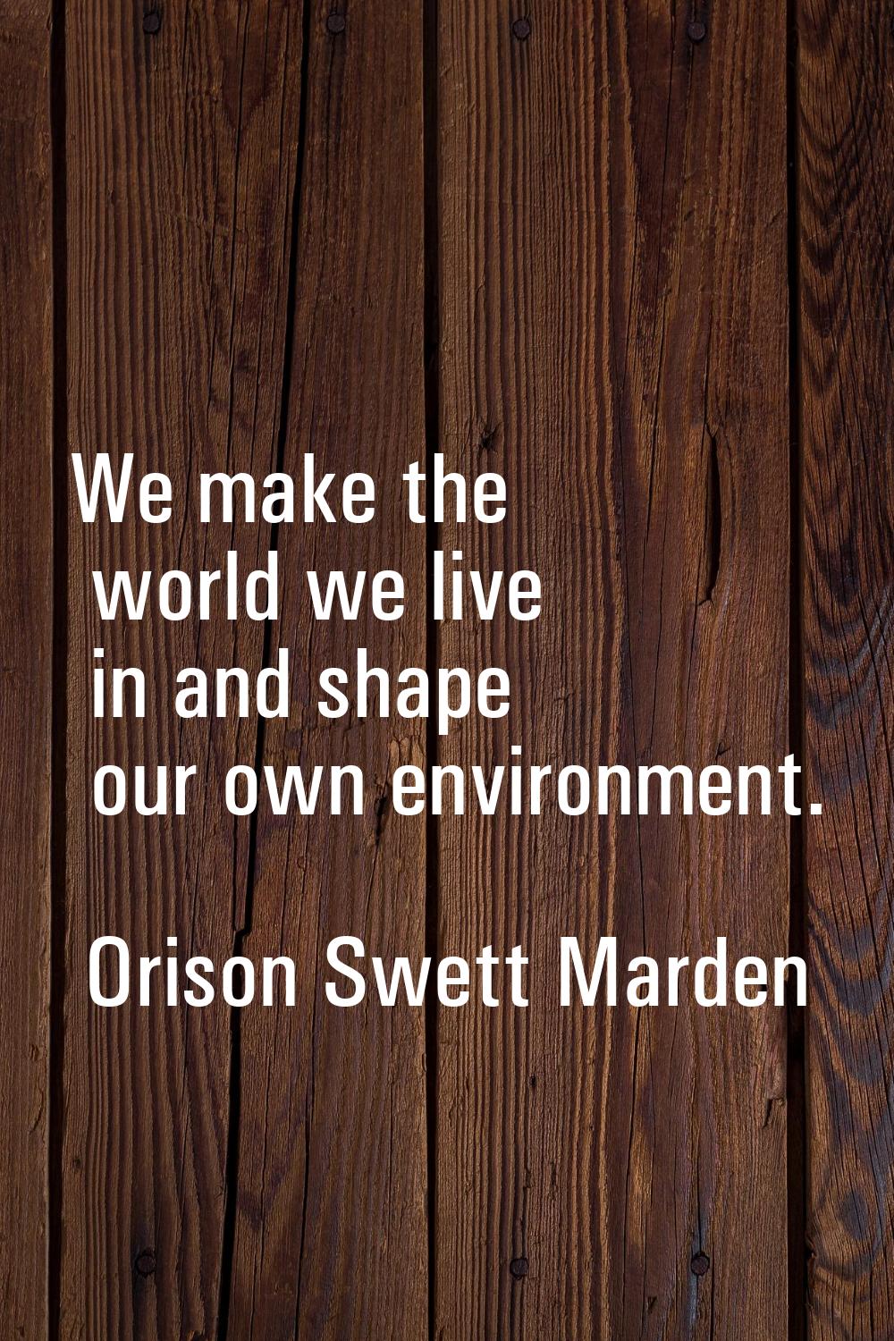 We make the world we live in and shape our own environment.