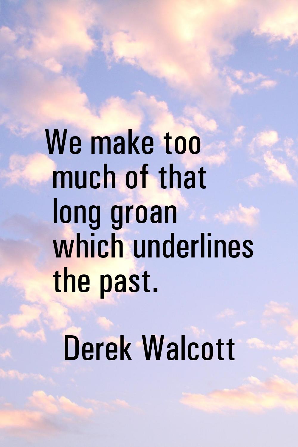 We make too much of that long groan which underlines the past.