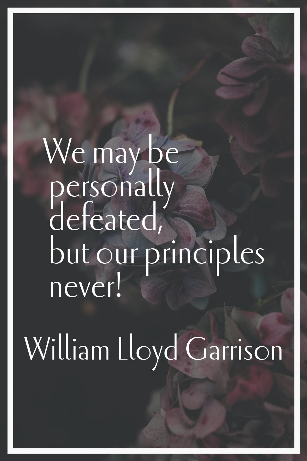 We may be personally defeated, but our principles never!