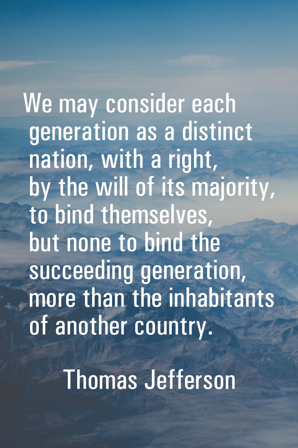 We may consider each generation as a distinct nation, with a right, by the will of its majority, to