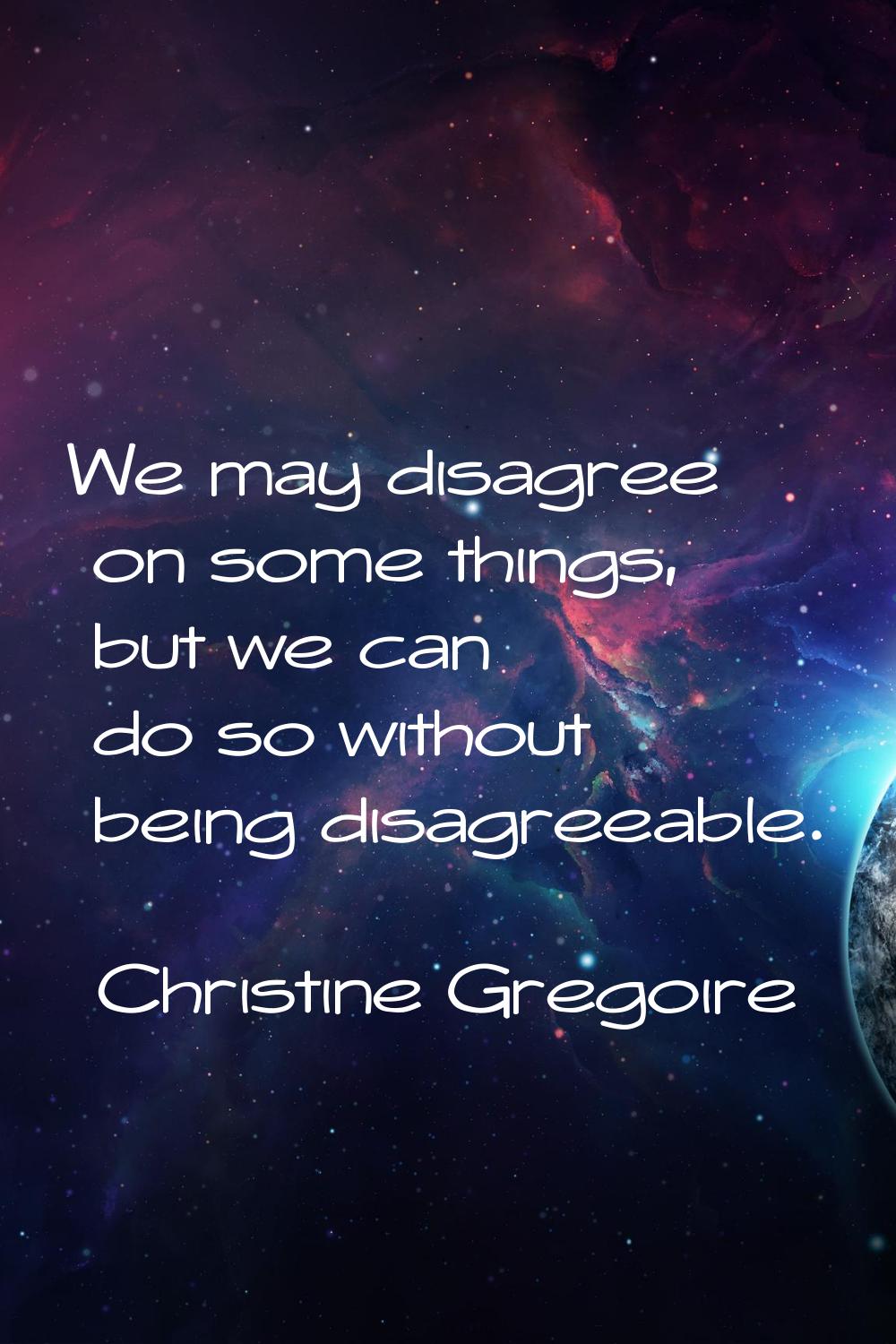 We may disagree on some things, but we can do so without being disagreeable.