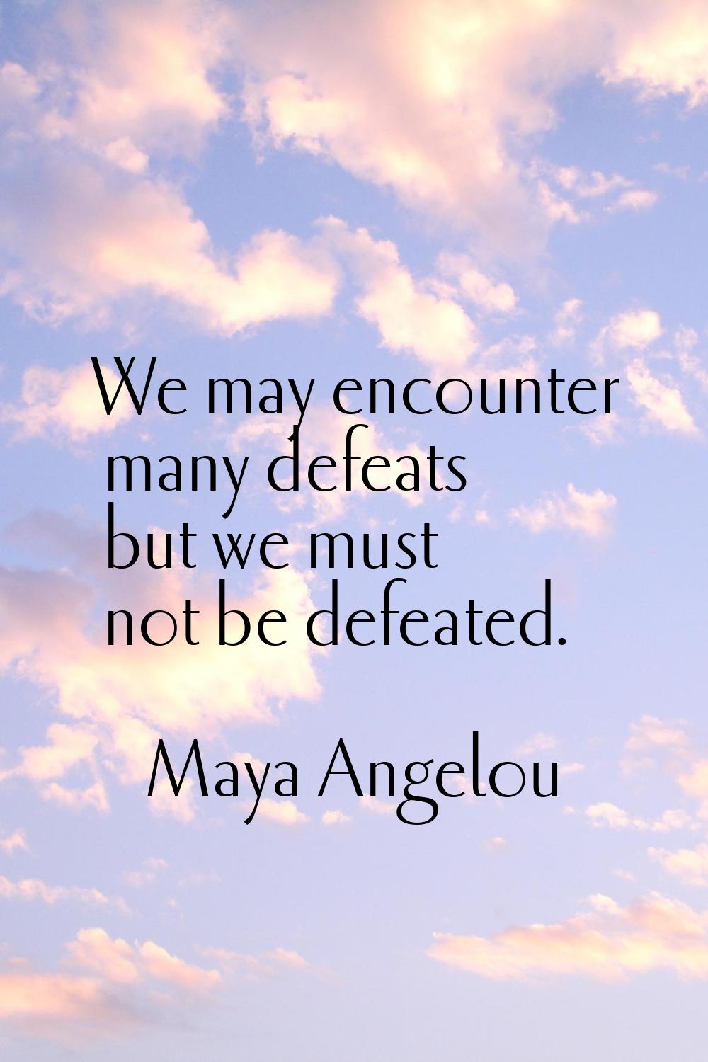 We may encounter many defeats but we must not be defeated.