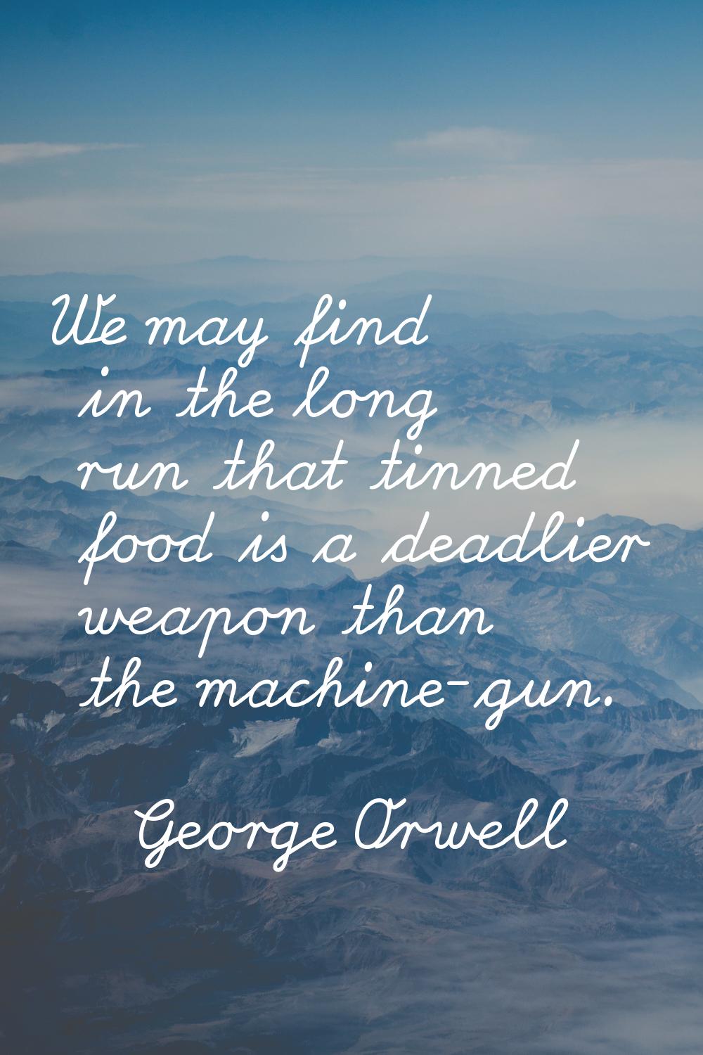 We may find in the long run that tinned food is a deadlier weapon than the machine-gun.