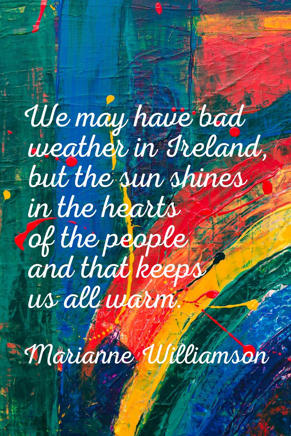 We may have bad weather in Ireland, but the sun shines in the hearts of the people and that keeps u