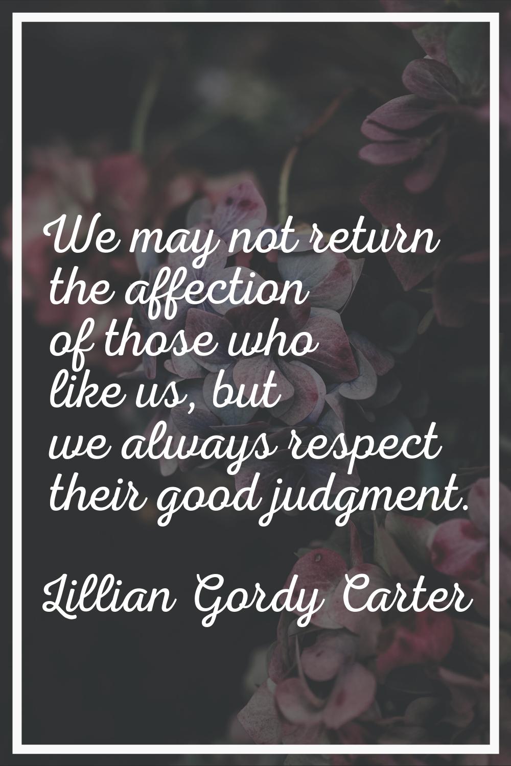 We may not return the affection of those who like us, but we always respect their good judgment.