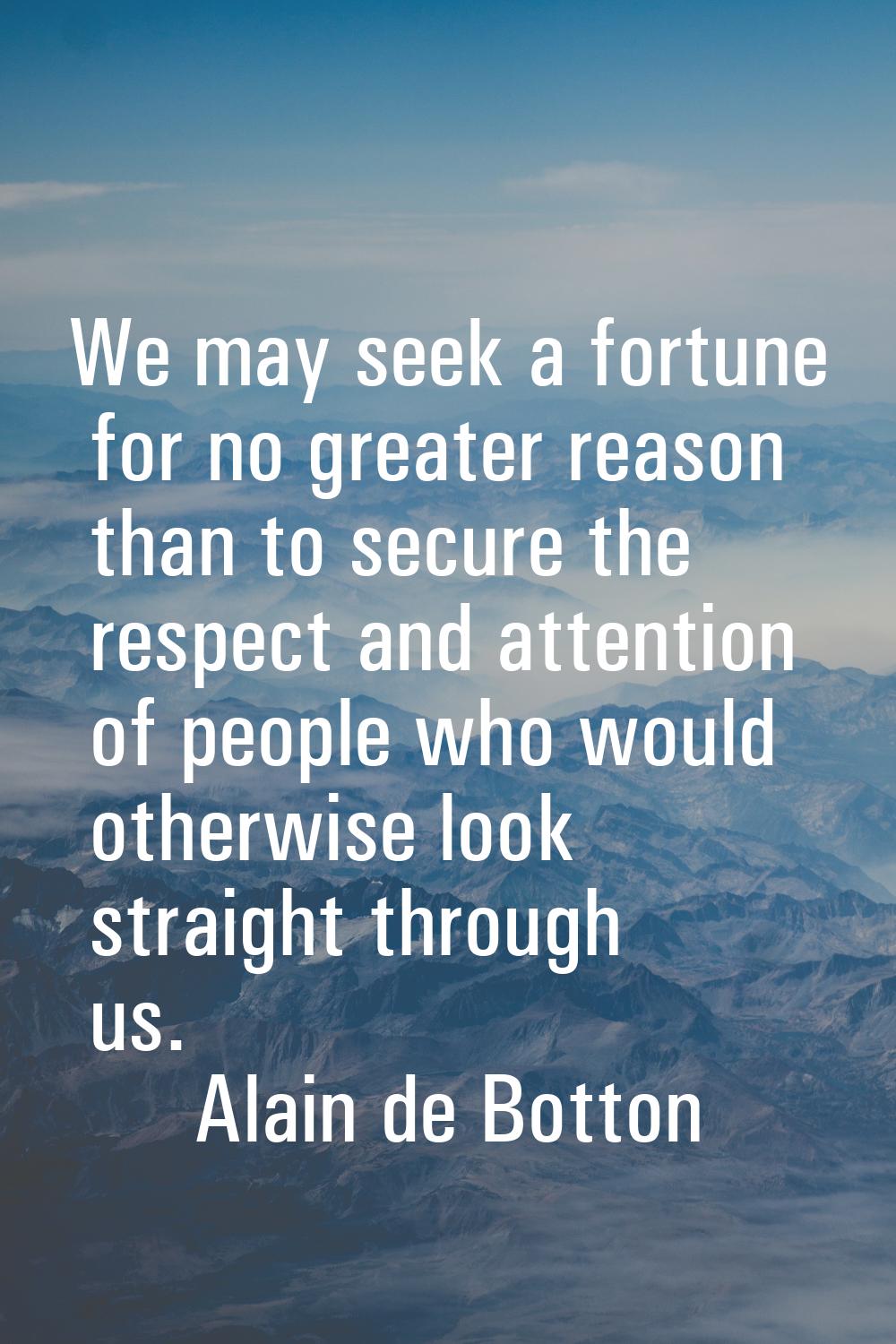 We may seek a fortune for no greater reason than to secure the respect and attention of people who 