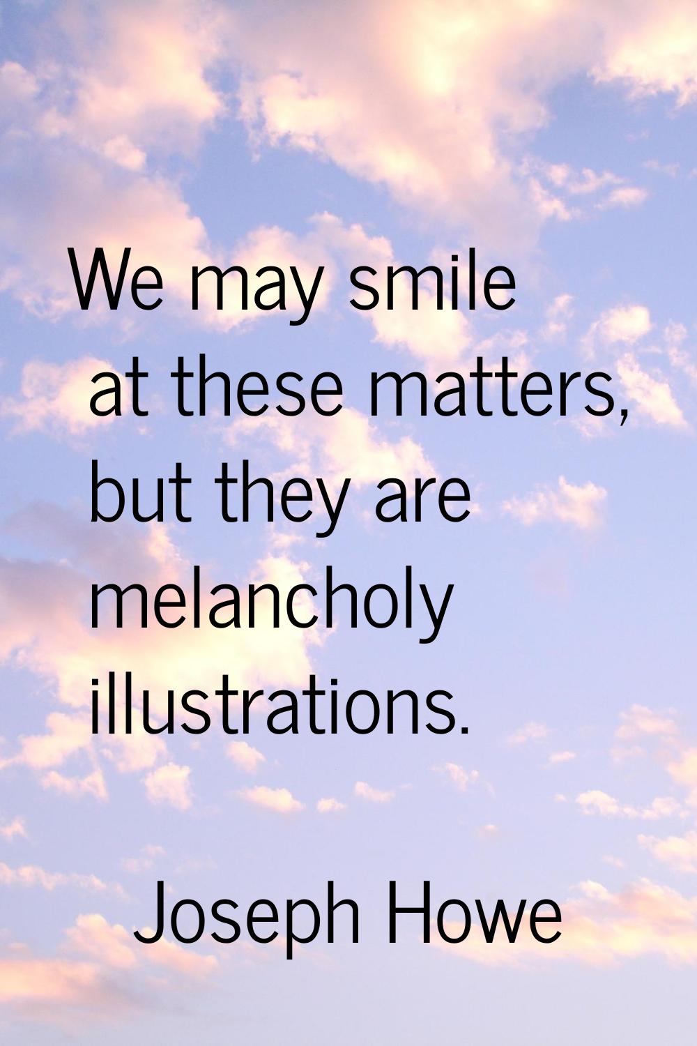 We may smile at these matters, but they are melancholy illustrations.
