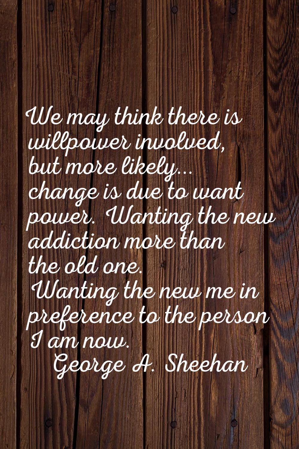 We may think there is willpower involved, but more likely... change is due to want power. Wanting t