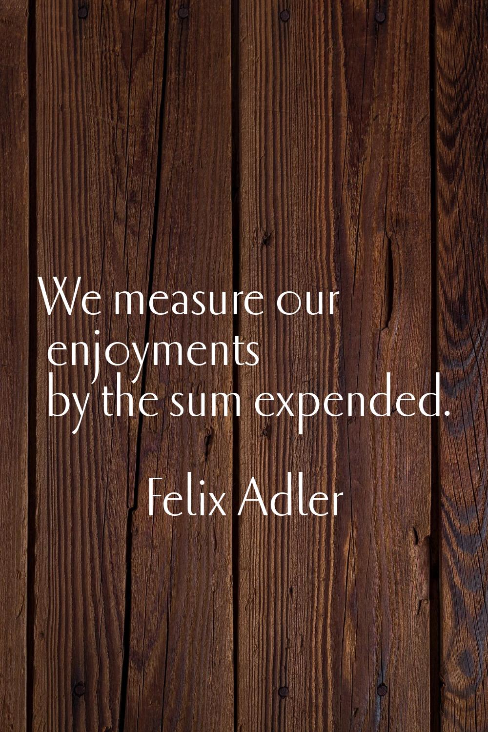 We measure our enjoyments by the sum expended.
