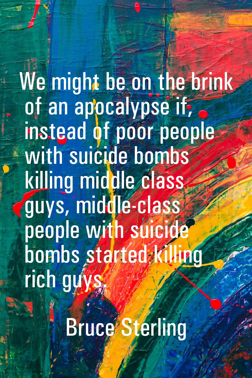 We might be on the brink of an apocalypse if, instead of poor people with suicide bombs killing mid