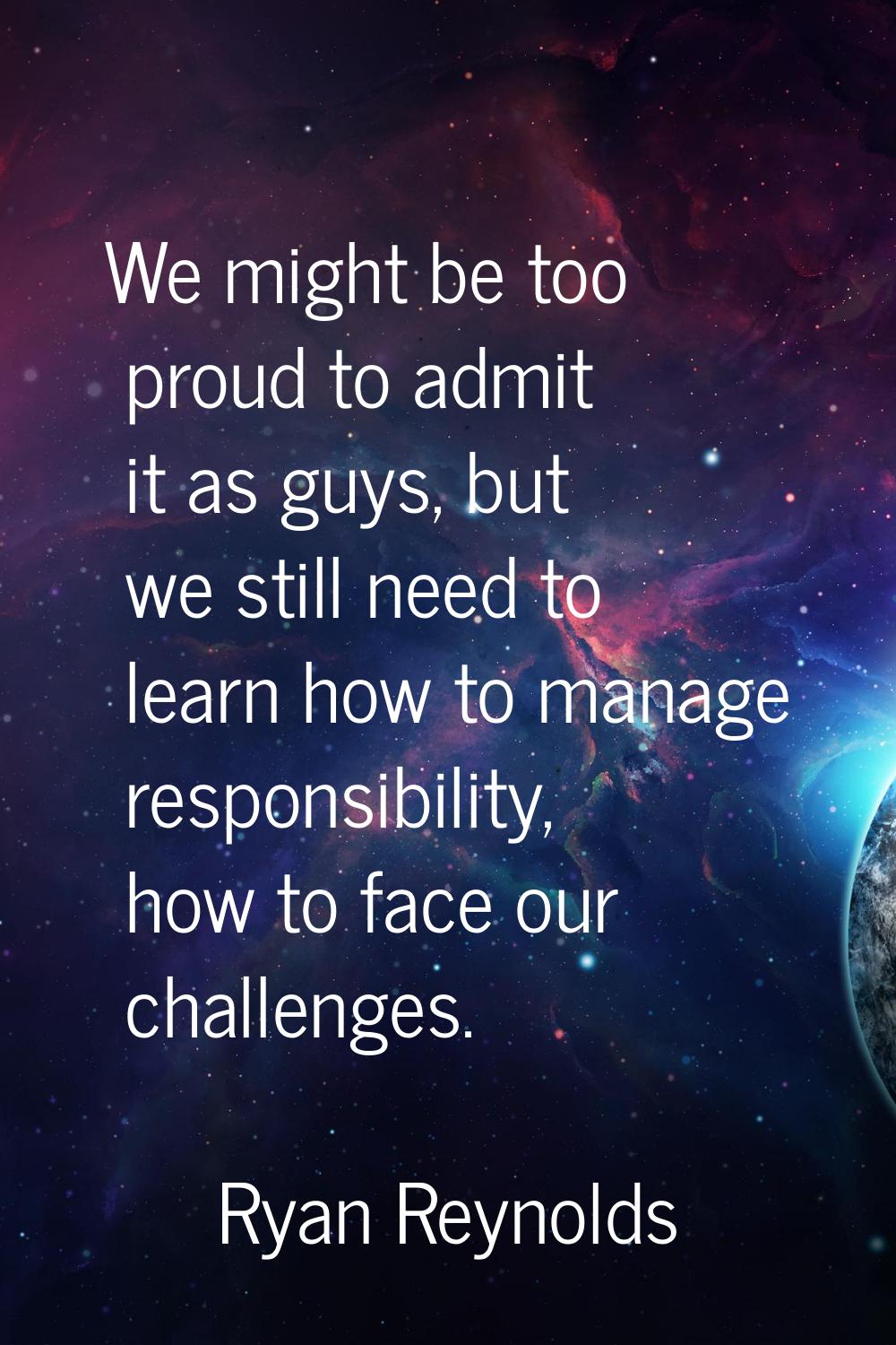 We might be too proud to admit it as guys, but we still need to learn how to manage responsibility,