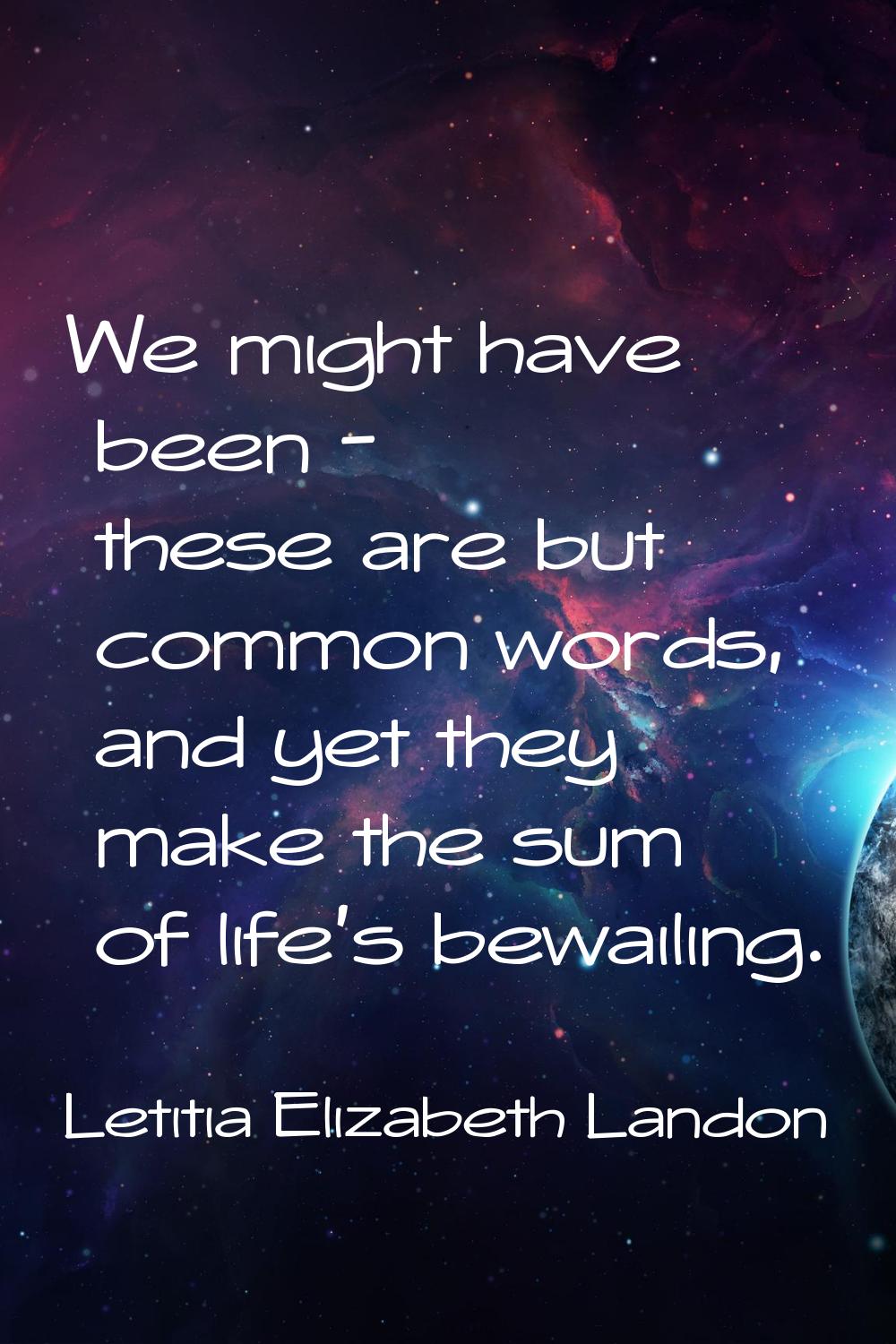 We might have been - these are but common words, and yet they make the sum of life's bewailing.