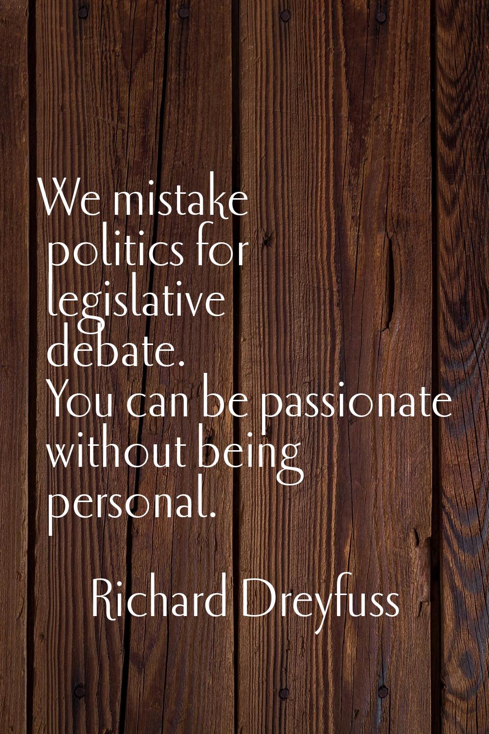 We mistake politics for legislative debate. You can be passionate without being personal.