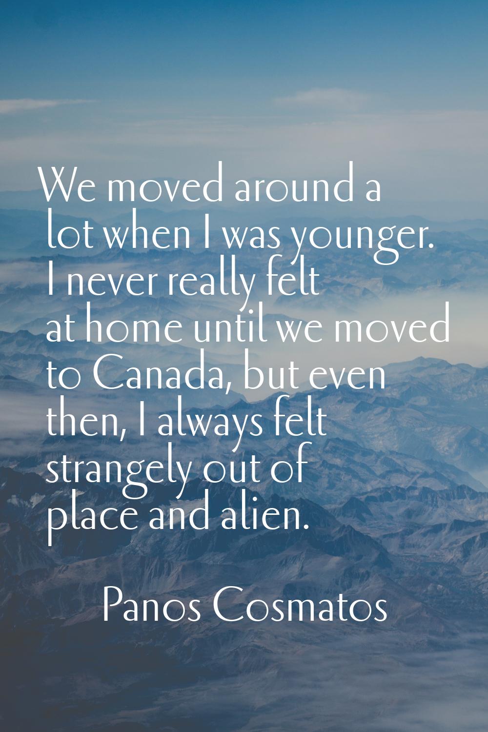 We moved around a lot when I was younger. I never really felt at home until we moved to Canada, but