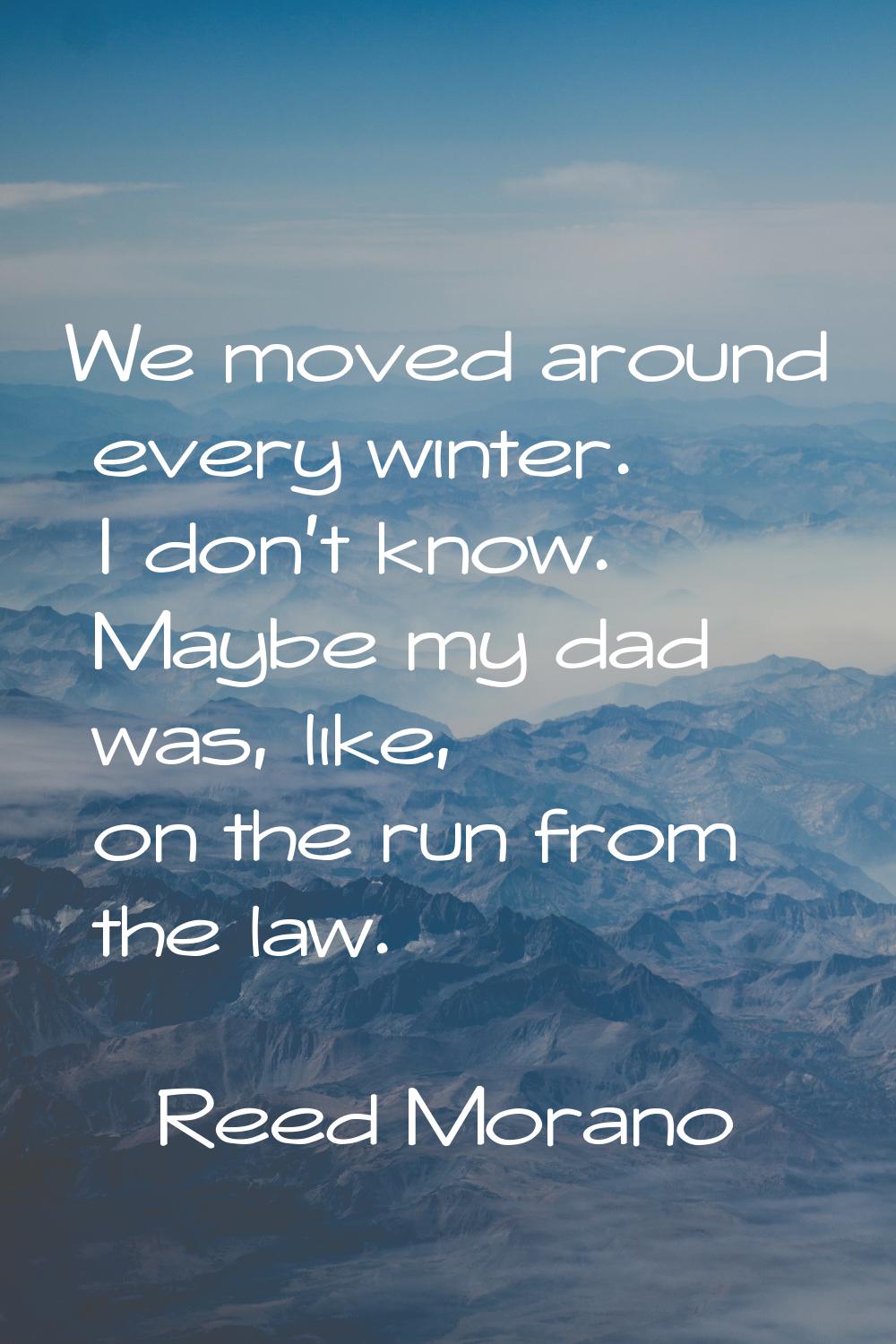 We moved around every winter. I don't know. Maybe my dad was, like, on the run from the law.