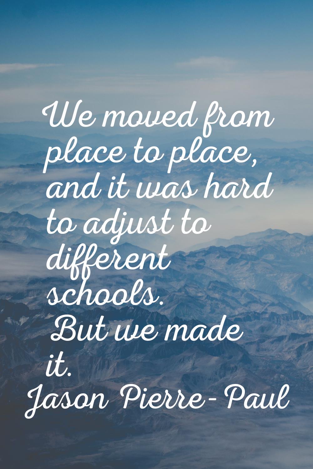 We moved from place to place, and it was hard to adjust to different schools. But we made it.