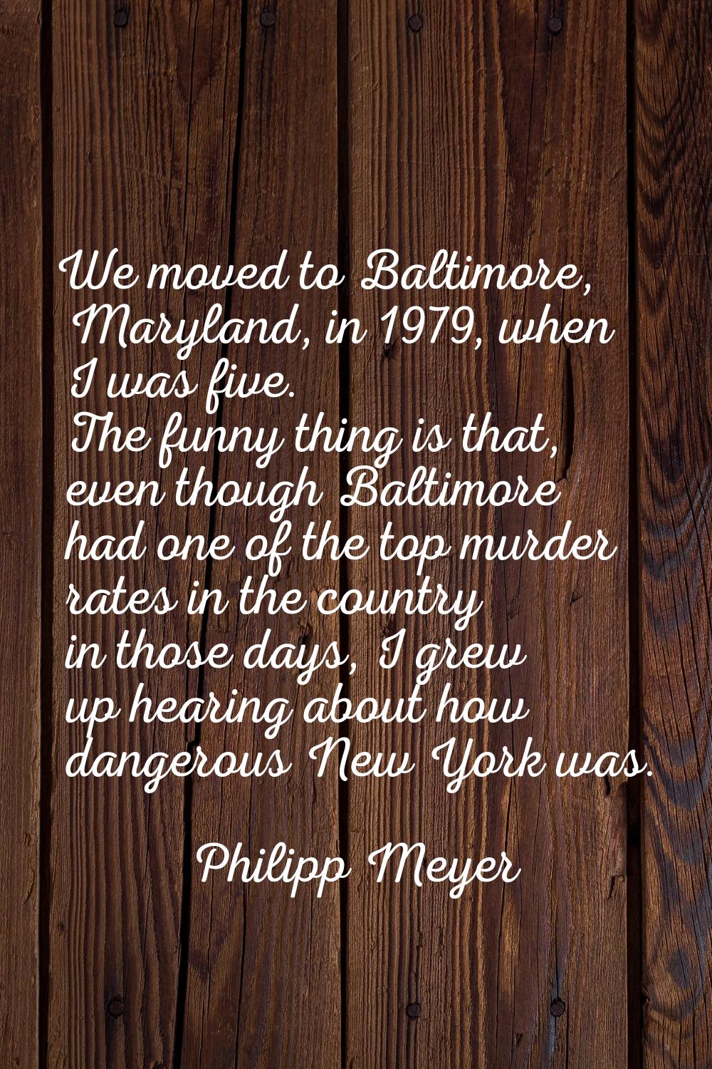 We moved to Baltimore, Maryland, in 1979, when I was five. The funny thing is that, even though Bal