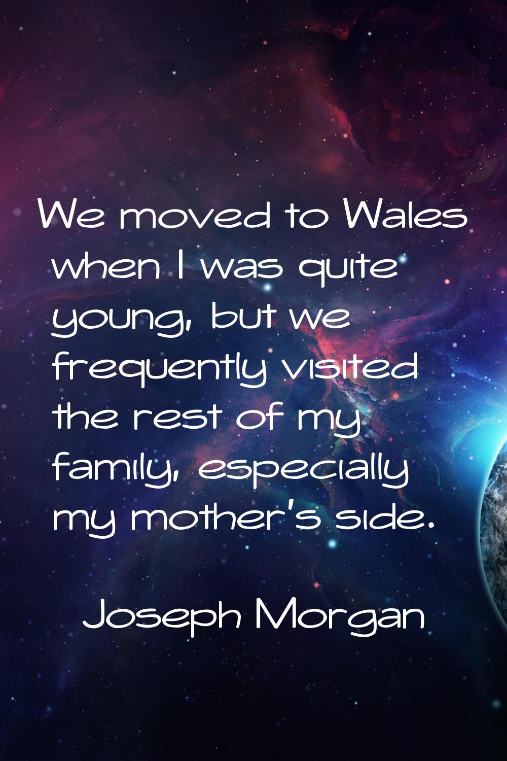 We moved to Wales when I was quite young, but we frequently visited the rest of my family, especial