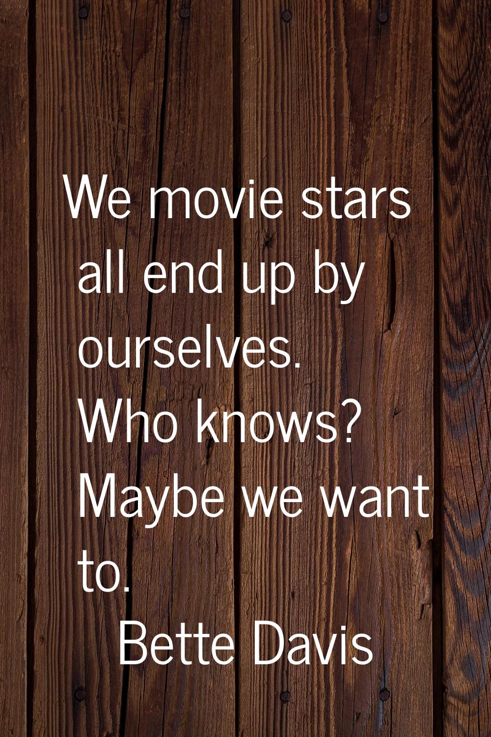 We movie stars all end up by ourselves. Who knows? Maybe we want to.