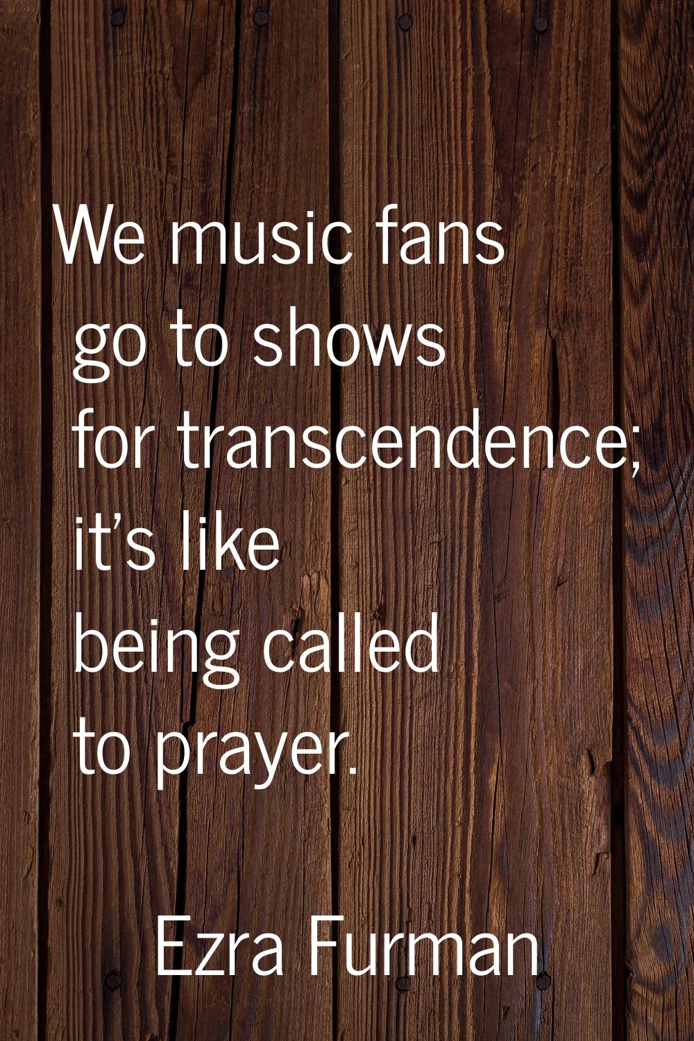 We music fans go to shows for transcendence; it's like being called to prayer.