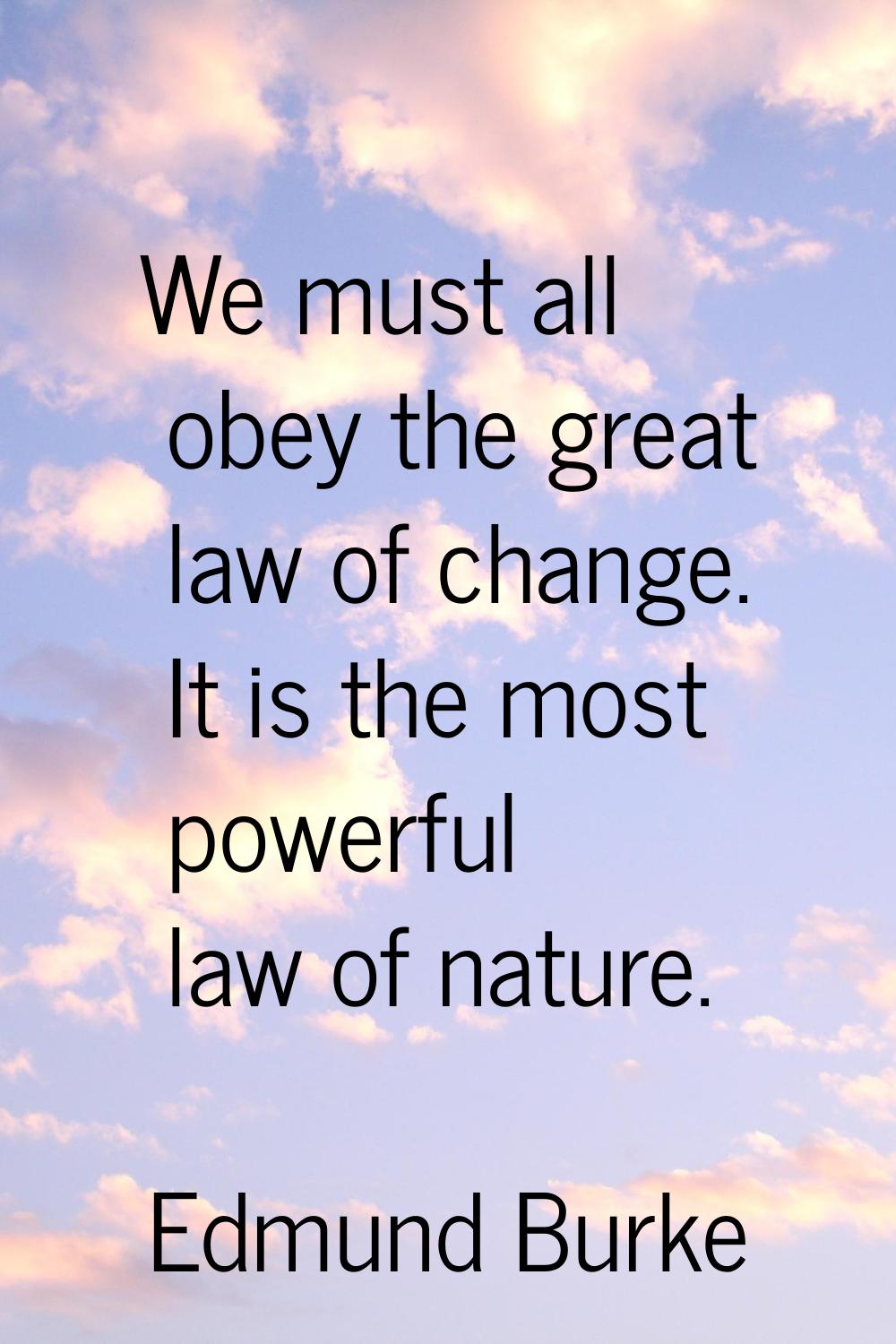 We must all obey the great law of change. It is the most powerful law of nature.