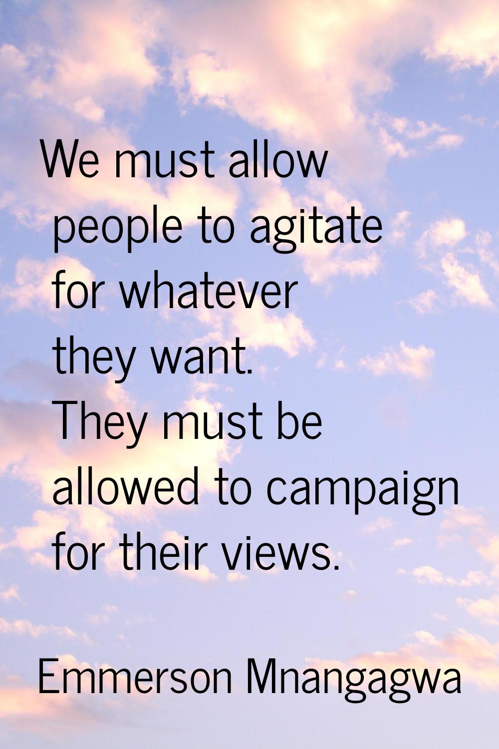 We must allow people to agitate for whatever they want. They must be allowed to campaign for their 