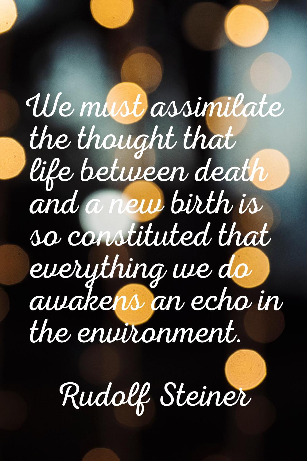 We must assimilate the thought that life between death and a new birth is so constituted that every