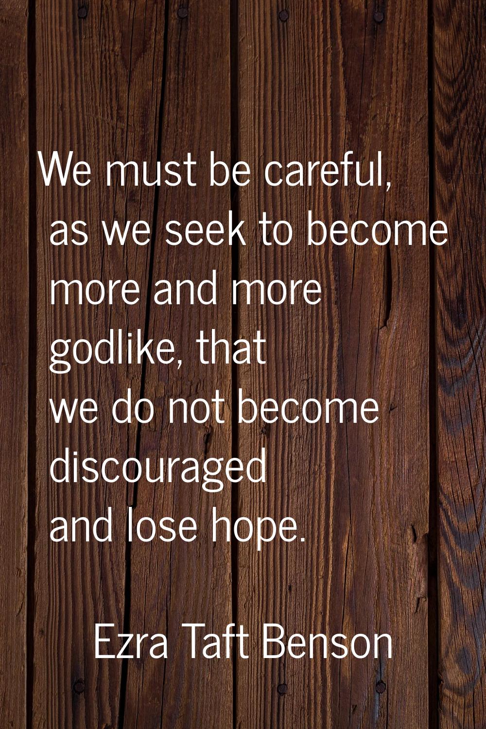 We must be careful, as we seek to become more and more godlike, that we do not become discouraged a