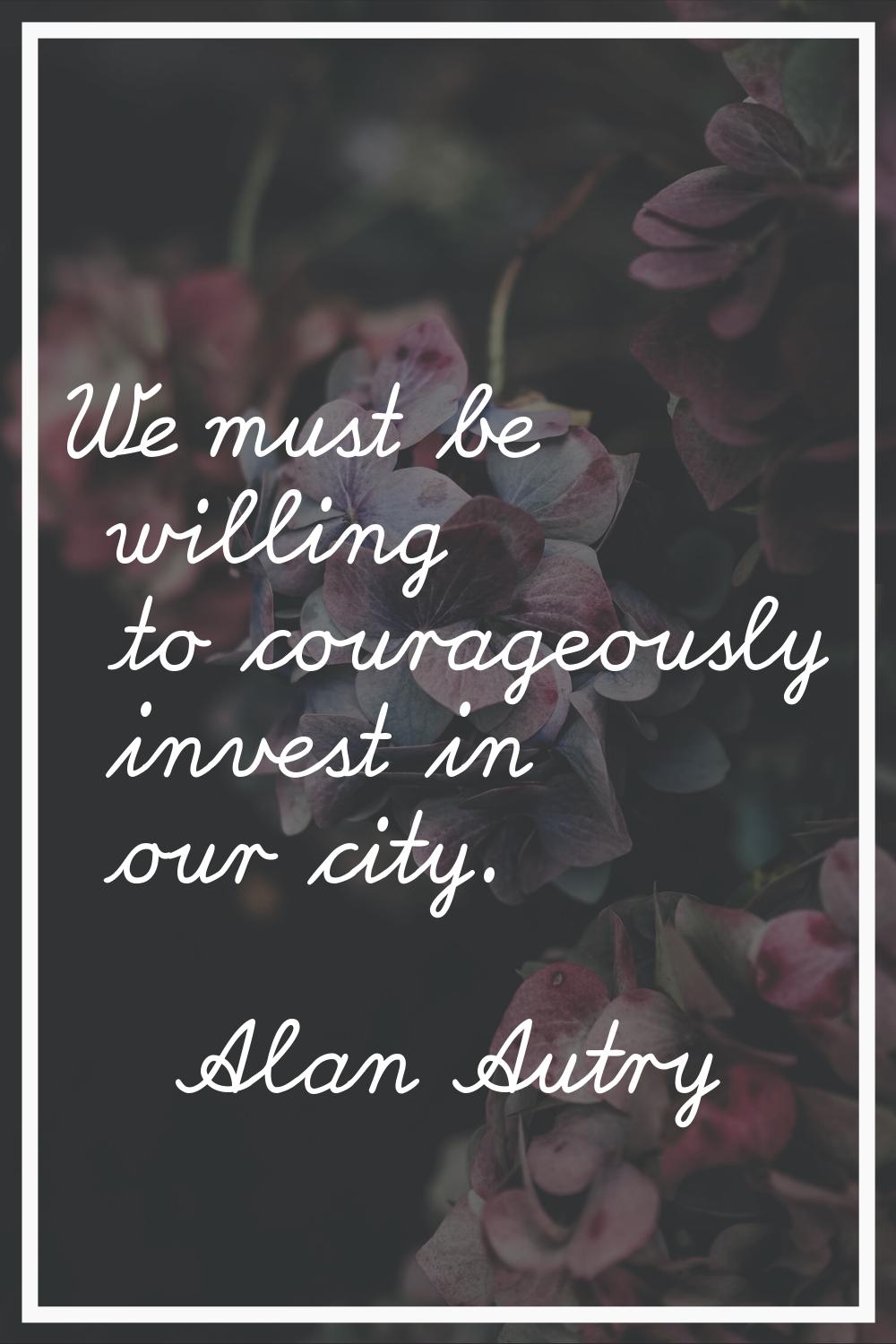 We must be willing to courageously invest in our city.