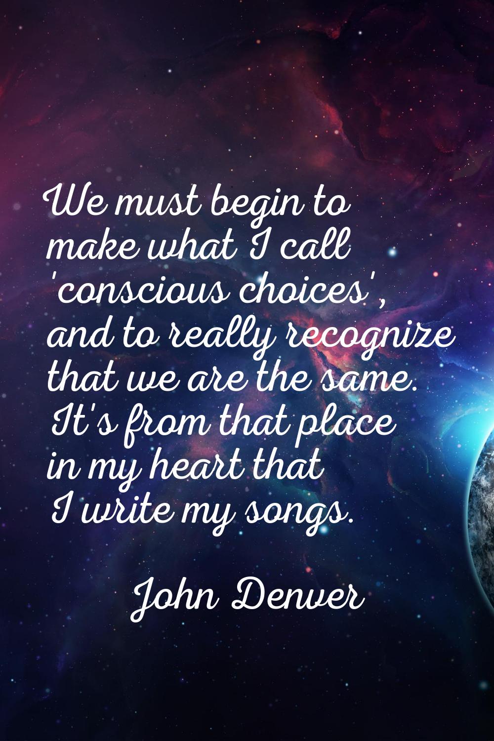 We must begin to make what I call 'conscious choices', and to really recognize that we are the same