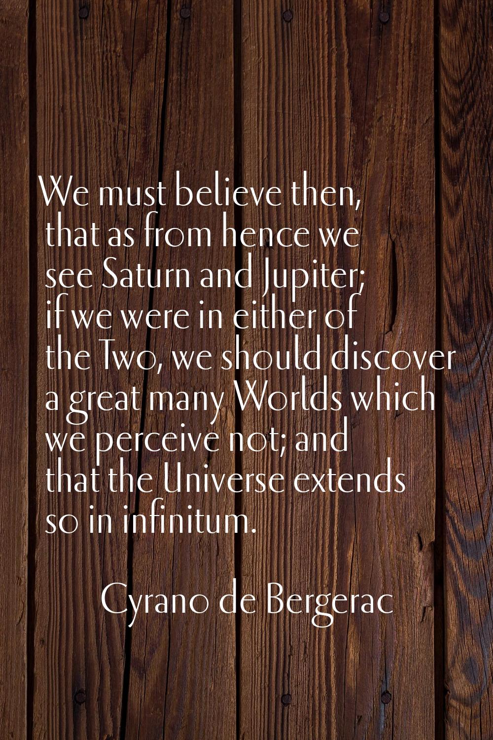 We must believe then, that as from hence we see Saturn and Jupiter; if we were in either of the Two