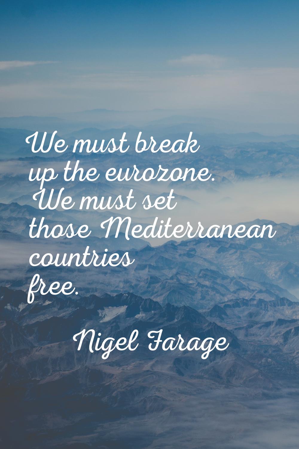 We must break up the eurozone. We must set those Mediterranean countries free.