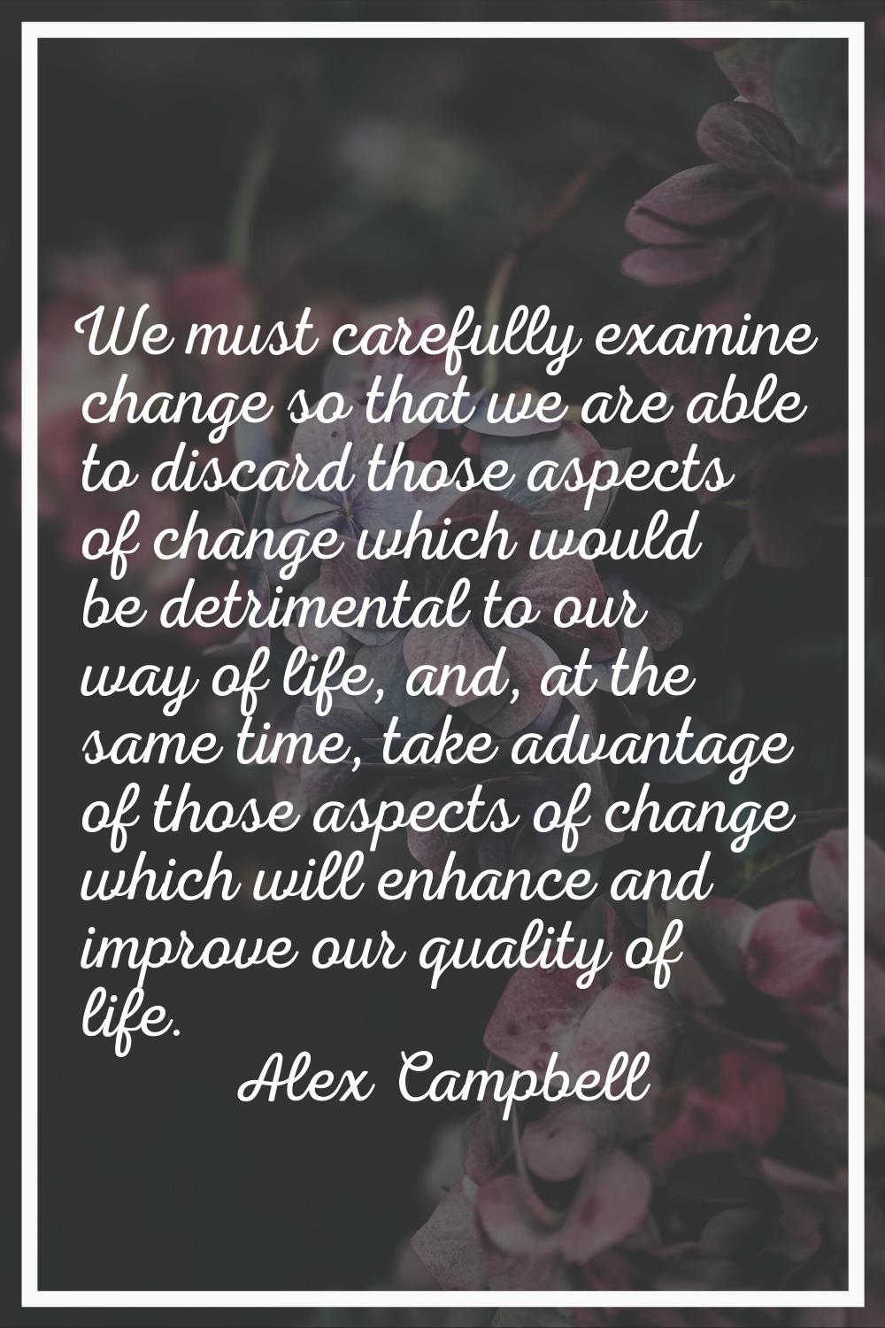 We must carefully examine change so that we are able to discard those aspects of change which would