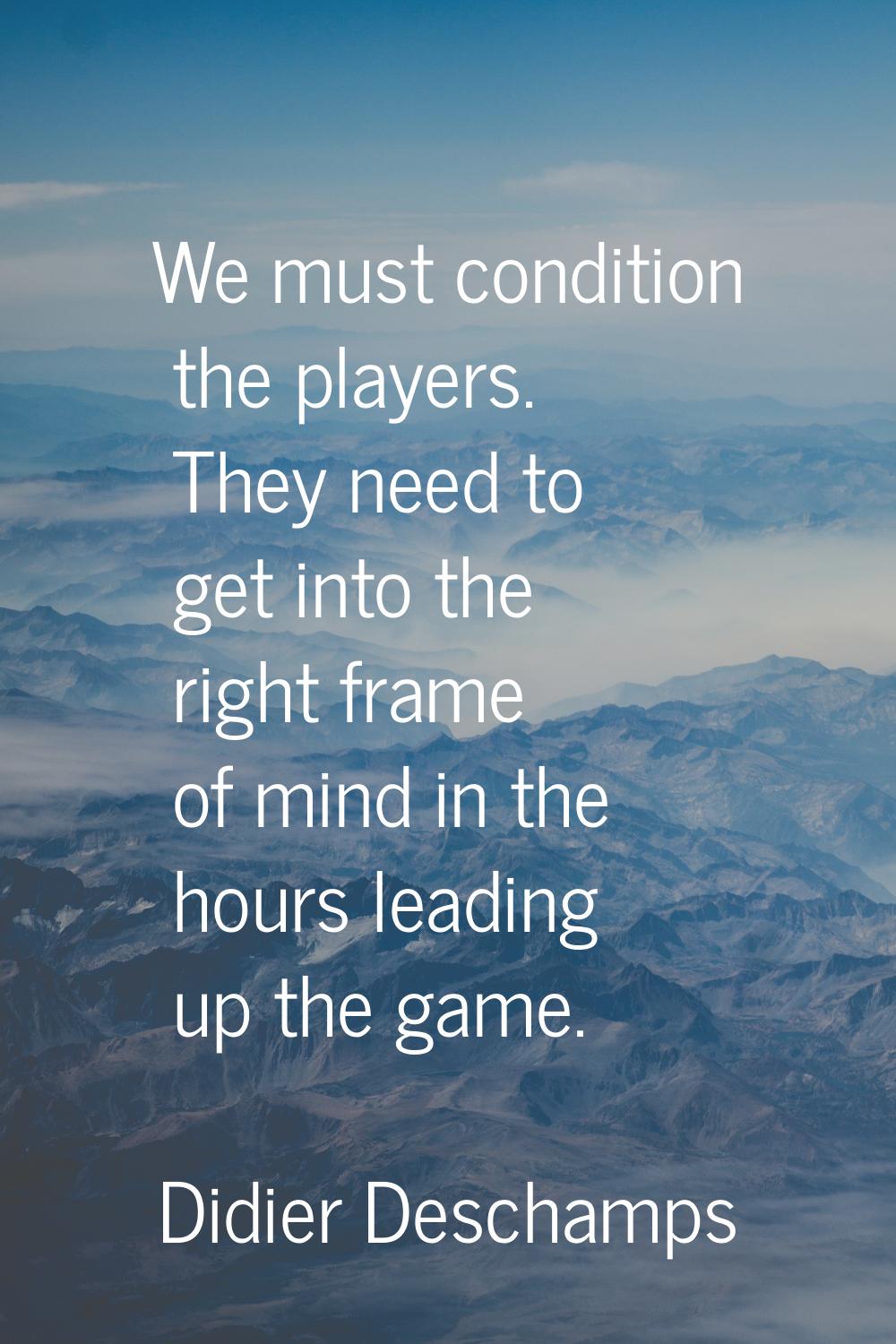 We must condition the players. They need to get into the right frame of mind in the hours leading u